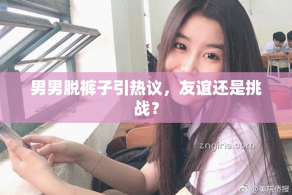 男男脱裤子引热议，友谊还是挑战？