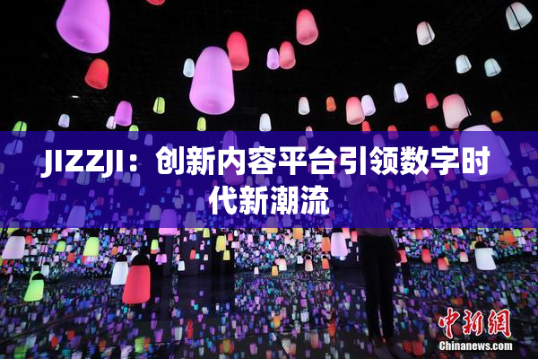 JIZZJI：创新内容平台引领数字时代新潮流