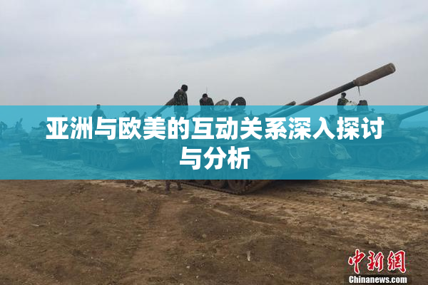 亚洲与欧美的互动关系深入探讨与分析