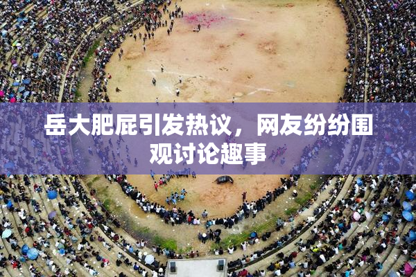 岳大肥屁引发热议，网友纷纷围观讨论趣事