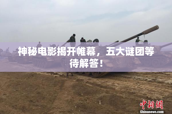 神秘电影揭开帷幕，五大谜团等待解答！
