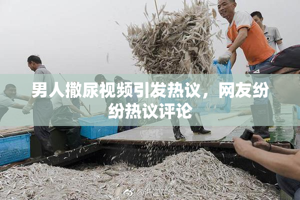男人撒尿视频引发热议，网友纷纷热议评论