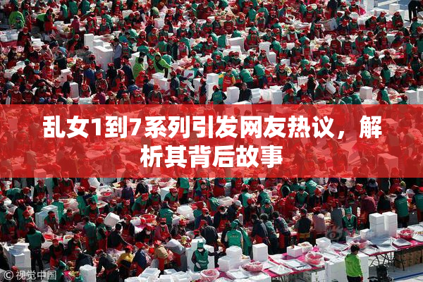 乱女1到7系列引发网友热议，解析其背后故事