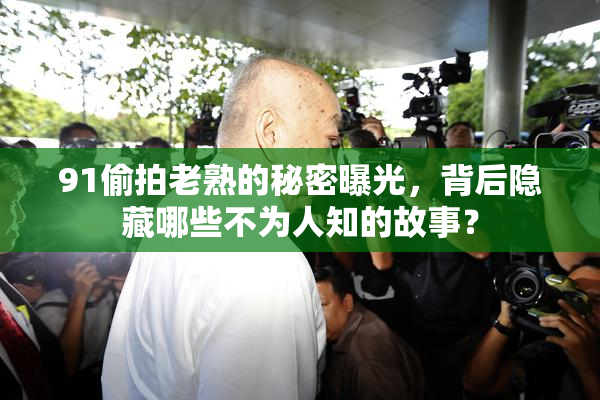 91偷拍老熟的秘密曝光，背后隐藏哪些不为人知的故事？
