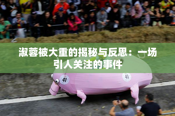 淑蓉被大重的揭秘与反思：一场引人关注的事件