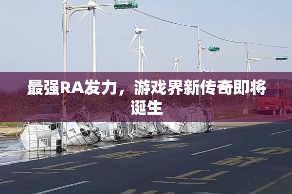 最强RA发力，游戏界新传奇即将诞生