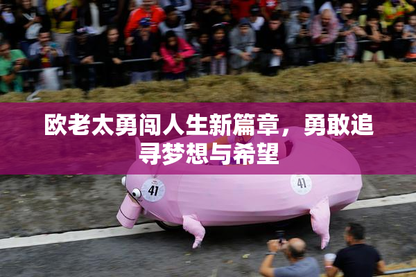 欧老太勇闯人生新篇章，勇敢追寻梦想与希望
