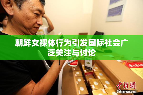 朝鲜女裸体行为引发国际社会广泛关注与讨论