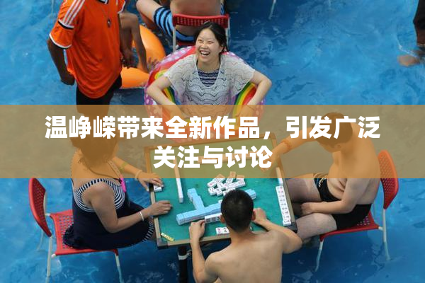温峥嵘带来全新作品，引发广泛关注与讨论