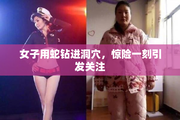 女子用蛇钻进洞穴，惊险一刻引发关注