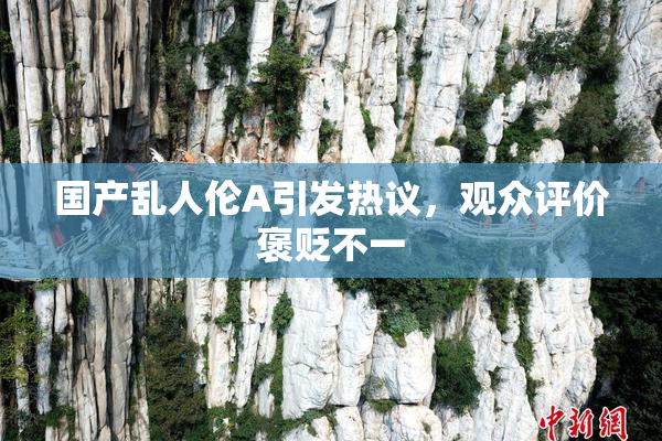 国产乱人伦A引发热议，观众评价褒贬不一