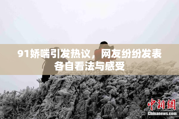 91娇喘引发热议，网友纷纷发表各自看法与感受