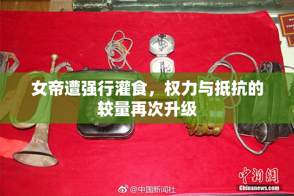 女帝遭强行灌食，权力与抵抗的较量再次升级