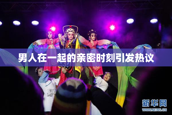 男人在一起的亲密时刻引发热议
