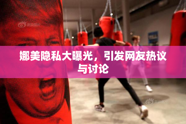 娜美隐私大曝光，引发网友热议与讨论