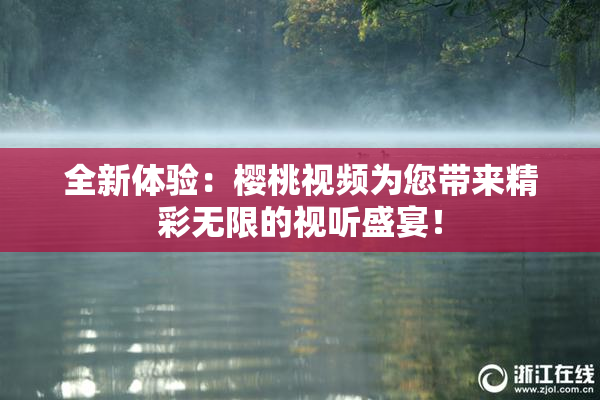 全新体验：樱桃视频为您带来精彩无限的视听盛宴！