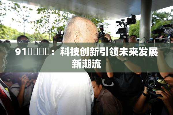 91❌‌❌‌：科技创新引领未来发展新潮流