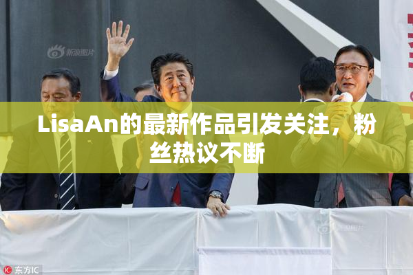 LisaAn的最新作品引发关注，粉丝热议不断