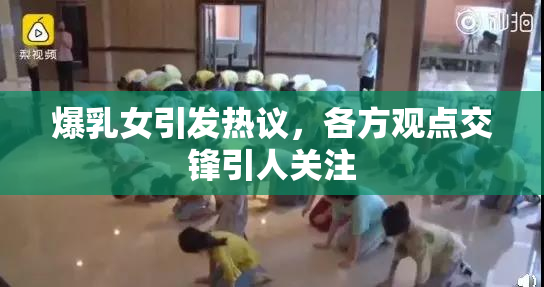 爆乳女引发热议，各方观点交锋引人关注