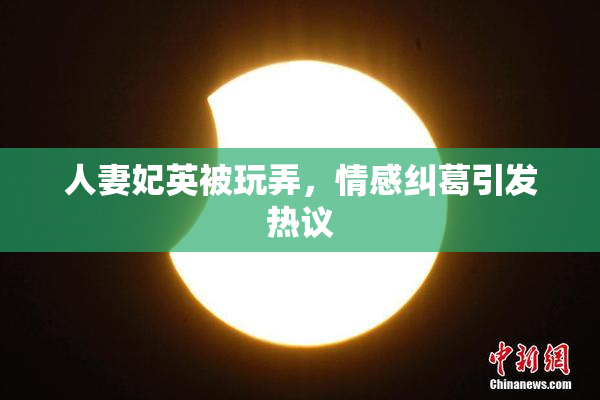 人妻妃英被玩弄，情感纠葛引发热议