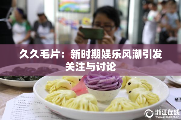 久久毛片：新时期娱乐风潮引发关注与讨论