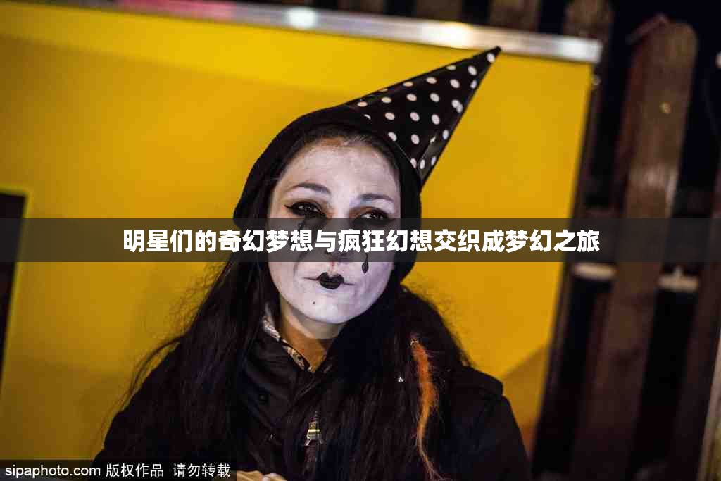 明星们的奇幻梦想与疯狂幻想交织成梦幻之旅