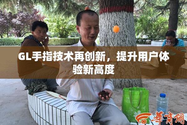 GL手指技术再创新，提升用户体验新高度