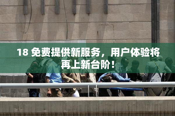 18 免费提供新服务，用户体验将再上新台阶！