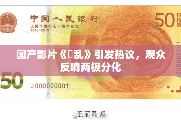 国产影片《婬乱》引发热议，观众反响两极分化