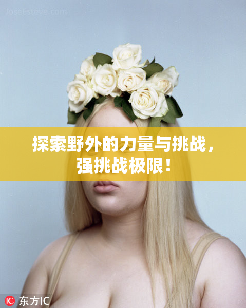 探索野外的力量与挑战，强挑战极限！