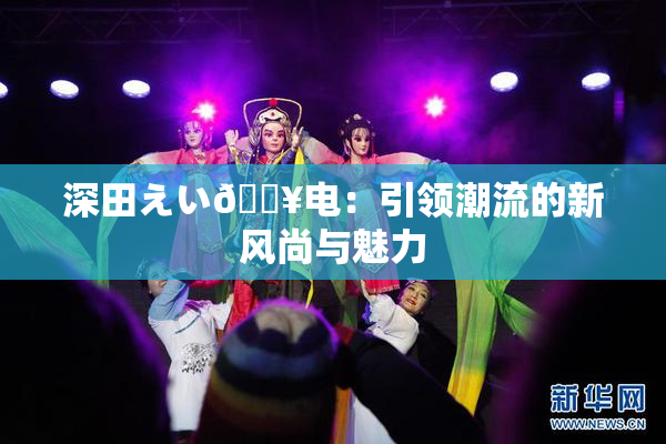 深田えい🔥电：引领潮流的新风尚与魅力