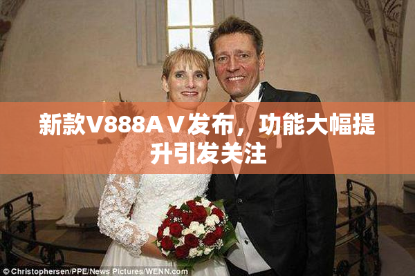 新款V888AⅤ发布，功能大幅提升引发关注