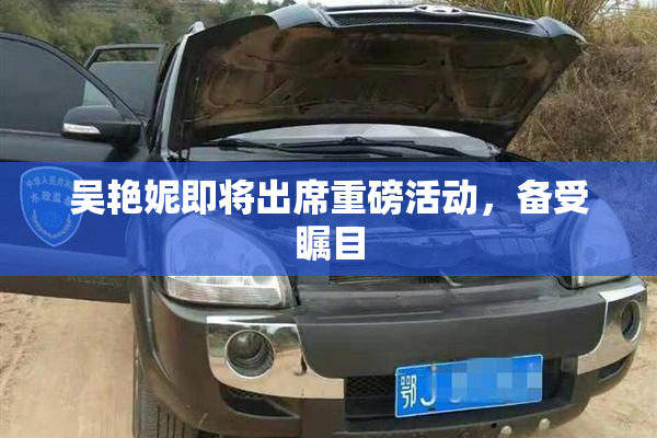 吴艳妮即将出席重磅活动，备受瞩目