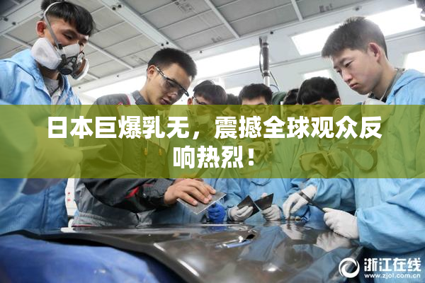 日本巨爆乳无，震撼全球观众反响热烈！