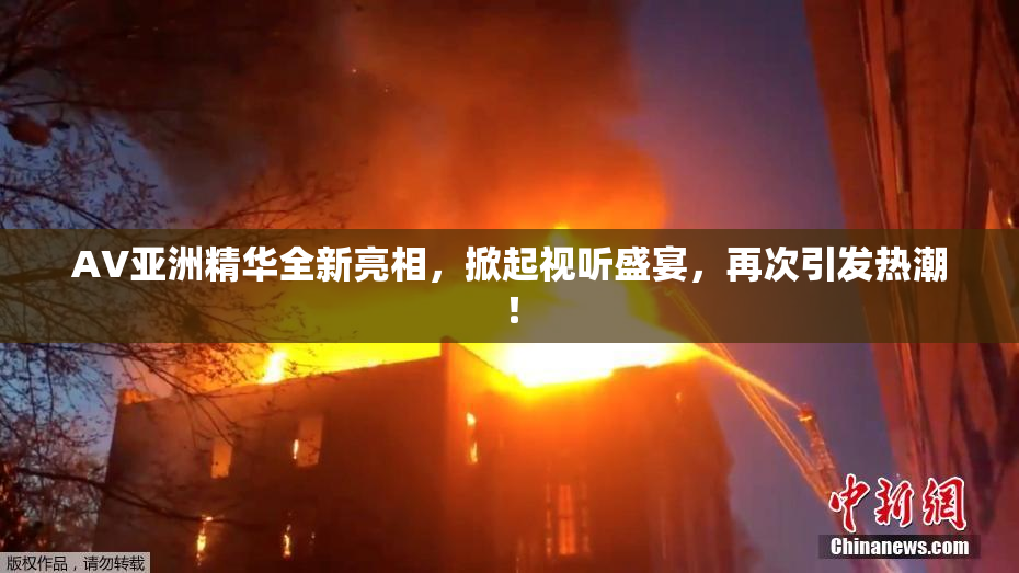AV亚洲精华全新亮相，掀起视听盛宴，再次引发热潮！