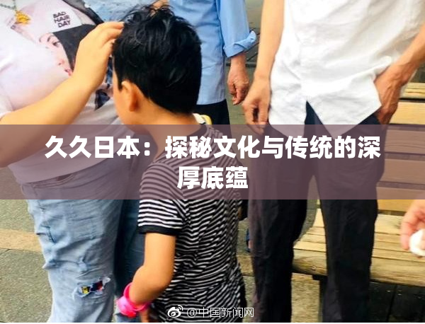 久久日本：探秘文化与传统的深厚底蕴