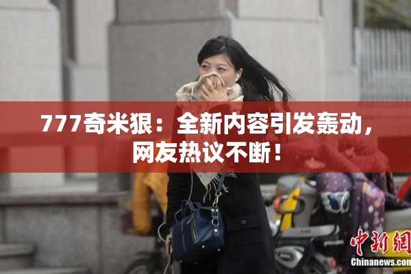 777奇米狠：全新内容引发轰动，网友热议不断！