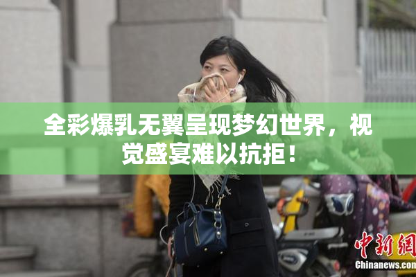 全彩爆乳无翼呈现梦幻世界，视觉盛宴难以抗拒！