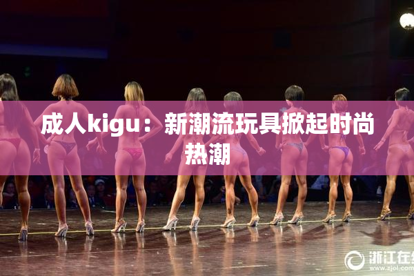 成人kigu：新潮流玩具掀起时尚热潮