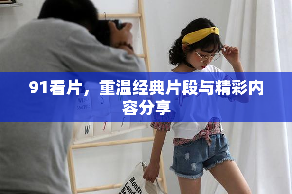 91看片，重温经典片段与精彩内容分享