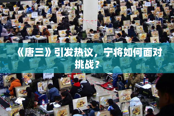 《唐三》引发热议，宁将如何面对挑战？