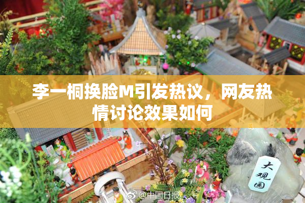 李一桐换脸M引发热议，网友热情讨论效果如何