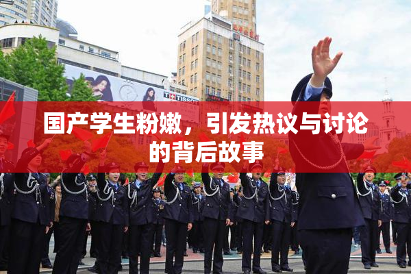 国产学生粉嫩，引发热议与讨论的背后故事