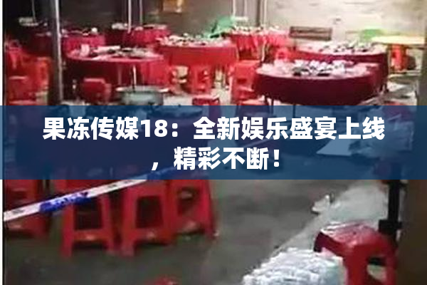果冻传媒18：全新娱乐盛宴上线，精彩不断！
