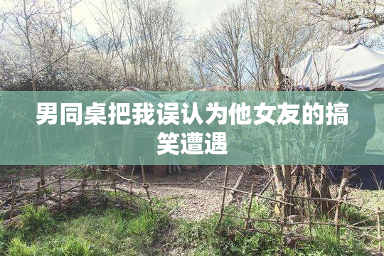 男同桌把我误认为他女友的搞笑遭遇