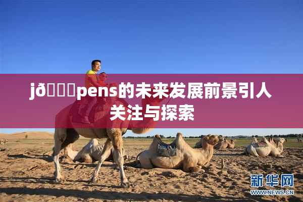 j🈚pens的未来发展前景引人关注与探索
