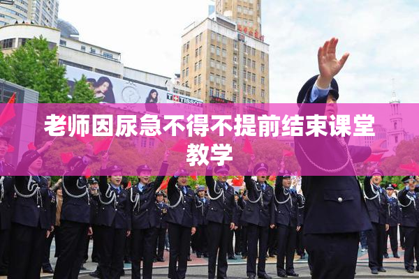 老师因尿急不得不提前结束课堂教学