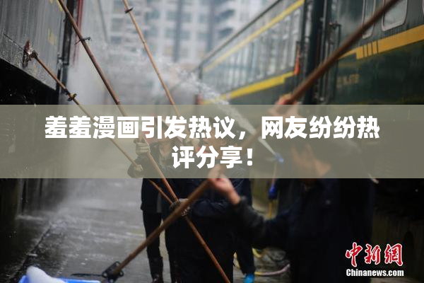 羞羞漫画引发热议，网友纷纷热评分享！