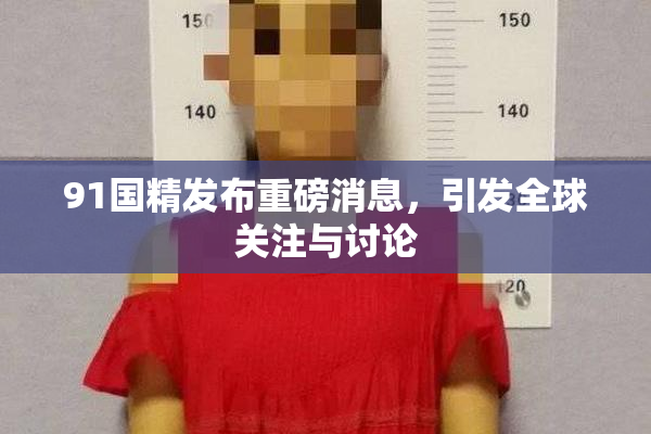 91国精发布重磅消息，引发全球关注与讨论
