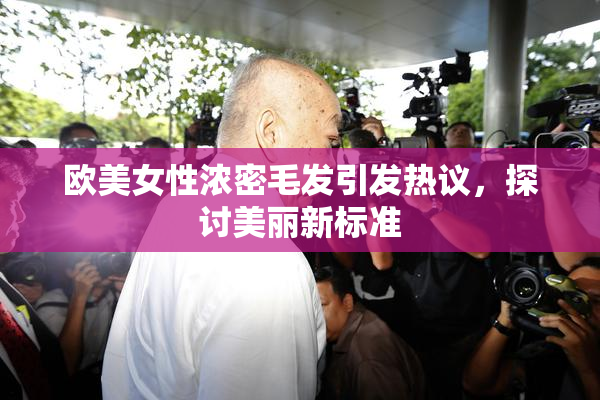 欧美女性浓密毛发引发热议，探讨美丽新标准